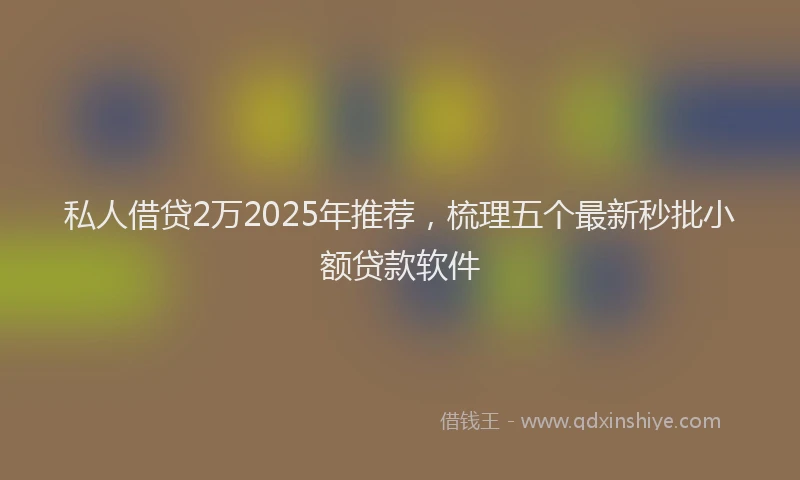 私人借贷2万2025年推荐，梳理五个最新秒批小额贷款软件
