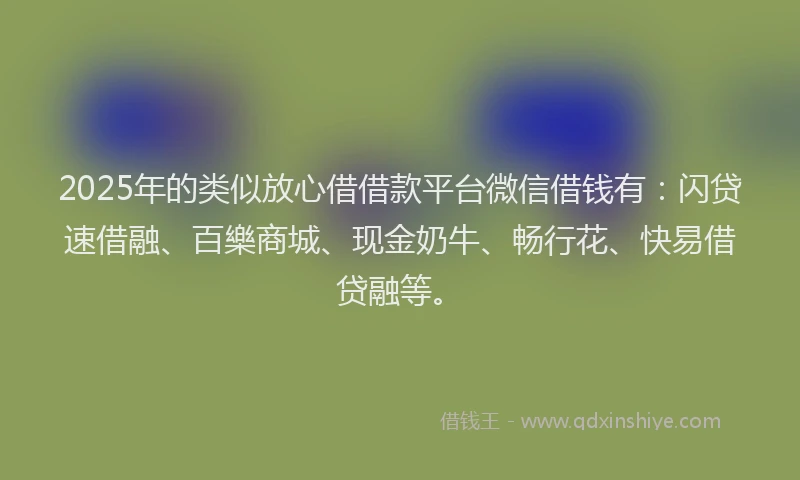2025年的类似放心借借款平台微信借钱有：闪贷速借融、百樂商城、现金奶牛、畅行花、快易借贷融等。