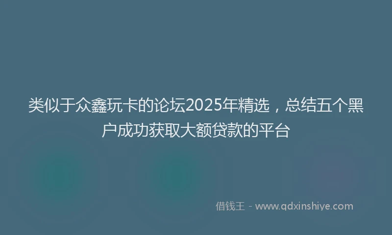 类似于众鑫玩卡的论坛2025年精选，总结五个黑户成功获取大额贷款的平台