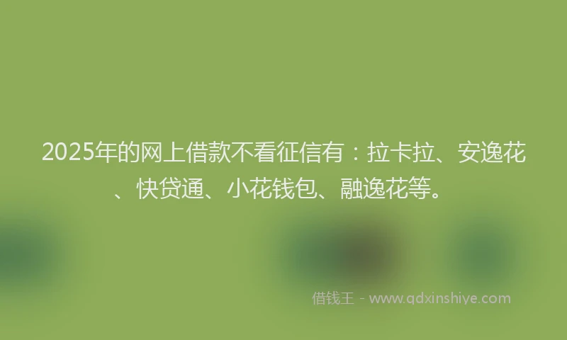 2025年的网上借款不看征信有：拉卡拉、安逸花、快贷通、小花钱包、融逸花等。