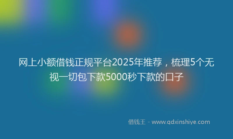 网上小额借钱正规平台2025年推荐，梳理5个无视一切包下款5000秒下款的口子