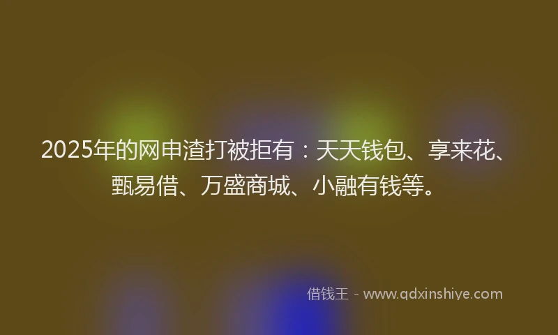 2025年的网申渣打被拒有：天天钱包、享来花、甄易借、万盛商城、小融有钱等。