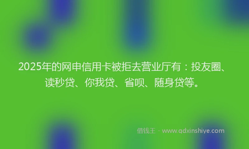 2025年的网申信用卡被拒去营业厅有：投友圈、读秒贷、你我贷、省呗、随身贷等。