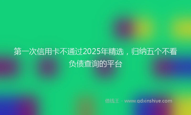 第一次信用卡不通过2025年精选，归纳五个不看负债查询的平台