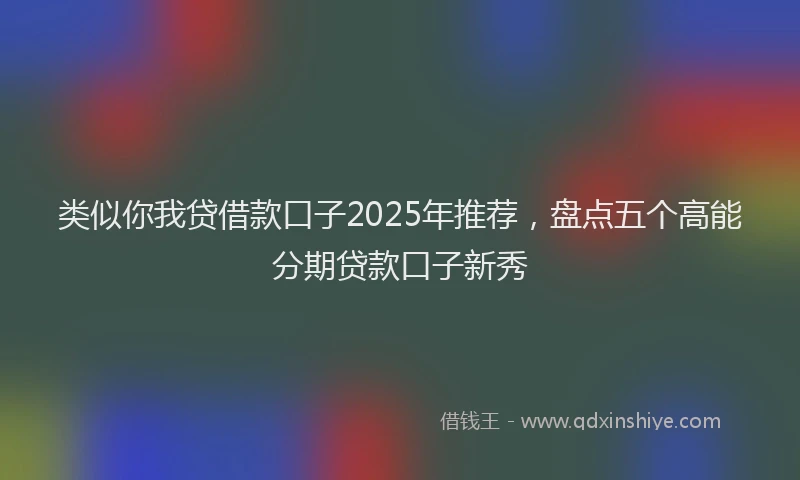 类似你我贷借款口子2025年推荐，盘点五个高能分期贷款口子新秀
