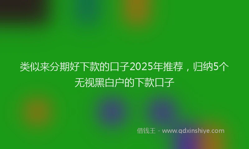 类似来分期好下款的口子2025年推荐，归纳5个无视黑白户的下款口子
