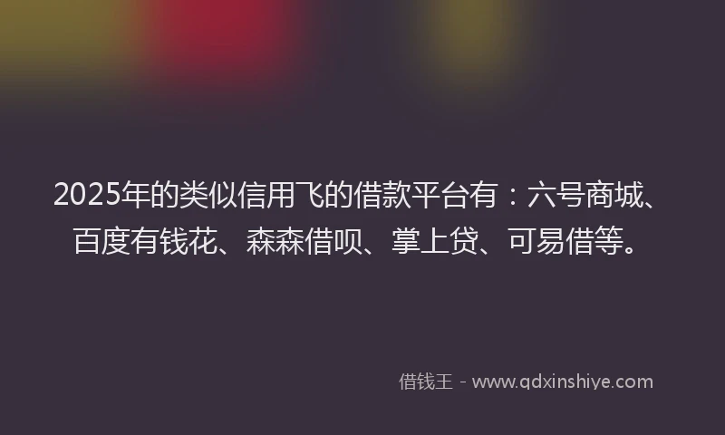 2025年的类似信用飞的借款平台有：六号商城、百度有钱花、森森借呗、掌上贷、可易借等。