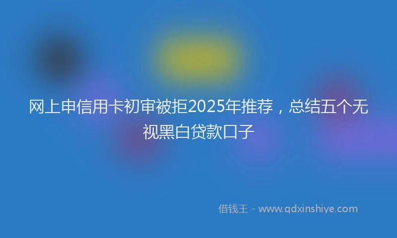 网上申信用卡初审被拒2025年推荐，总结五个无视黑白贷款口子