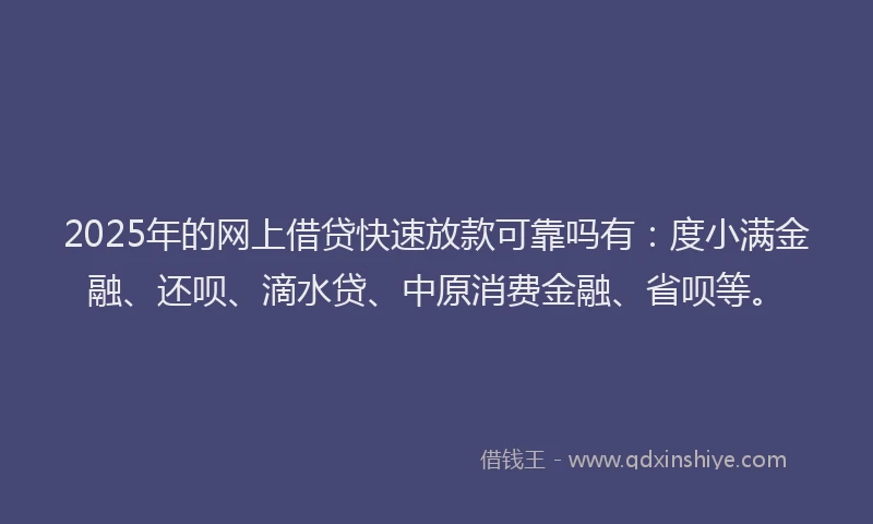 2025年的网上借贷快速放款可靠吗有：度小满金融、还呗、滴水贷、中原消费金融、省呗等。