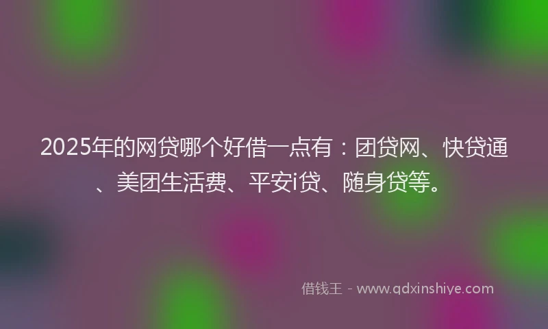2025年的网贷哪个好借一点有：团贷网、快贷通、美团生活费、平安i贷、随身贷等。