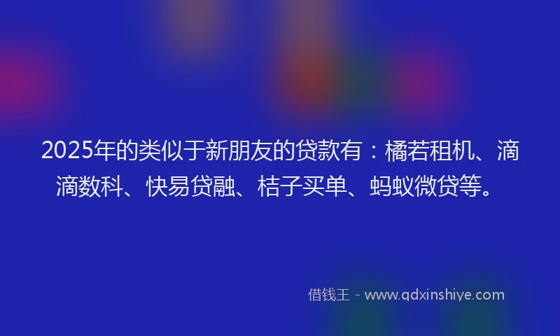 2025年的类似于新朋友的贷款有：橘若租机、滴滴数科、快易贷融、桔子买单、蚂蚁微贷等。