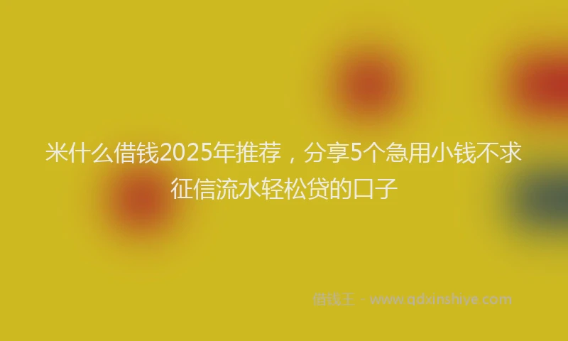 米什么借钱2025年推荐，分享5个急用小钱不求征信流水轻松贷的口子
