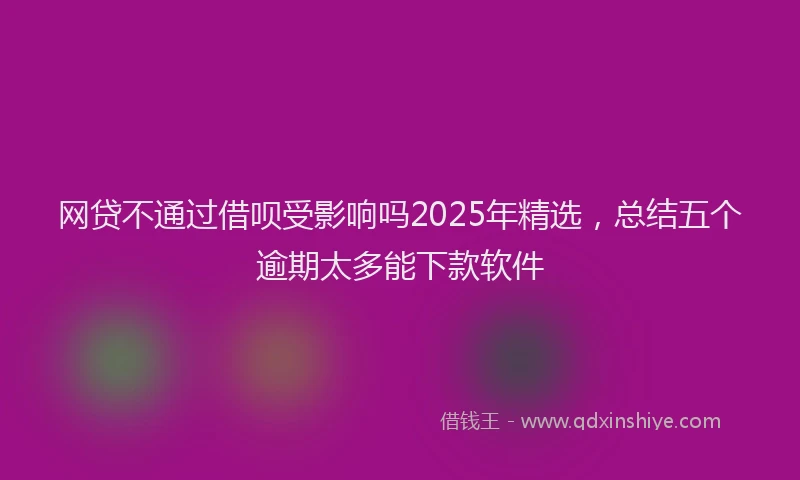 网贷不通过借呗受影响吗2025年精选，总结五个逾期太多能下款软件