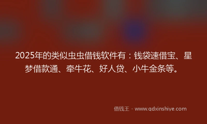 2025年的类似虫虫借钱软件有：钱袋速借宝、星梦借款通、牵牛花、好人贷、小牛金条等。