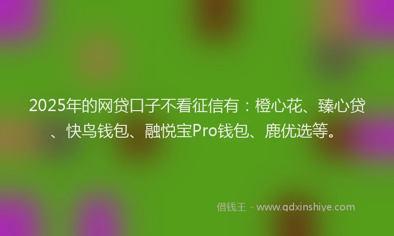 2025年的网贷口子不看征信有：橙心花、臻心贷、快鸟钱包、融悦宝Pro钱包、鹿优选等。