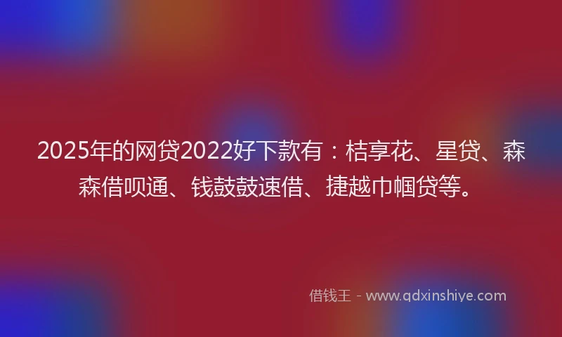 2025年的网贷2022好下款有：桔享花、星贷、森森借呗通、钱鼓鼓速借、捷越巾帼贷等。