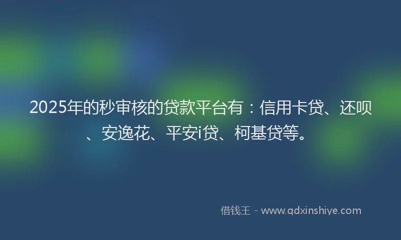 2025年的秒审核的贷款平台有：信用卡贷、还呗、安逸花、平安i贷、柯基贷等。