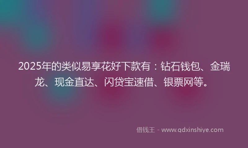 2025年的类似易享花好下款有：钻石钱包、金瑞龙、现金直达、闪贷宝速借、银票网等。