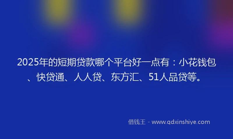 2025年的短期贷款哪个平台好一点有：小花钱包、快贷通、人人贷、东方汇、51人品贷等。