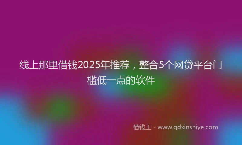 线上那里借钱2025年推荐，整合5个网贷平台门槛低一点的软件