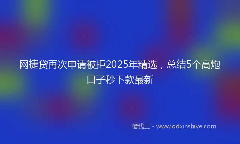 网捷贷再次申请被拒2025年精选，总结5个高炮口子秒下款最新