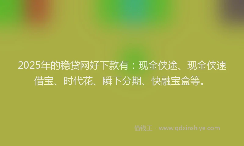 2025年的稳贷网好下款有：现金侠途、现金侠速借宝、时代花、瞬下分期、快融宝盒等。