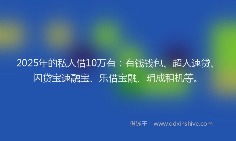 2025年的私人借10万有：有钱钱包、超人速贷、闪贷宝速融宝、乐借宝融、玥成租机等。