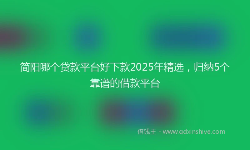 简阳哪个贷款平台好下款2025年精选，归纳5个靠谱的借款平台