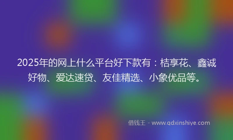 2025年的网上什么平台好下款有：桔享花、鑫诚好物、爱达速贷、友佳精选、小象优品等。