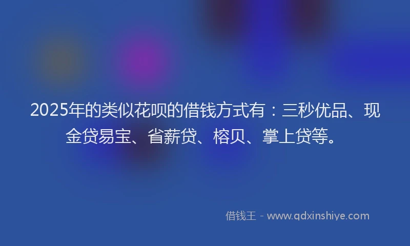 2025年的类似花呗的借钱方式有：三秒优品、现金贷易宝、省薪贷、榕贝、掌上贷等。
