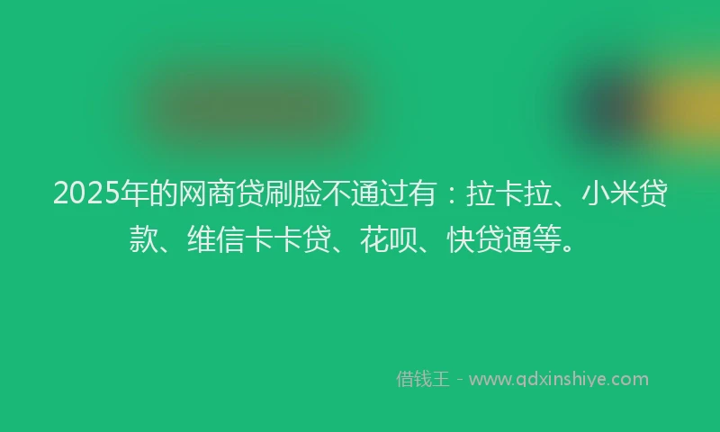 2025年的网商贷刷脸不通过有：拉卡拉、小米贷款、维信卡卡贷、花呗、快贷通等。