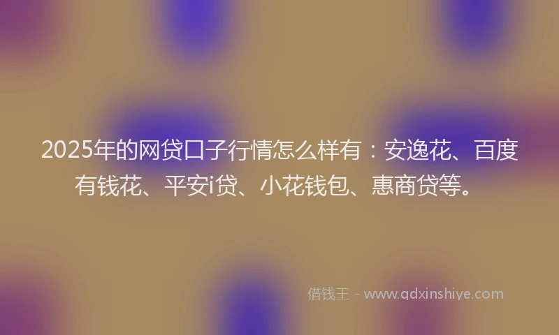 2025年的网贷口子行情怎么样有：安逸花、百度有钱花、平安i贷、小花钱包、惠商贷等。