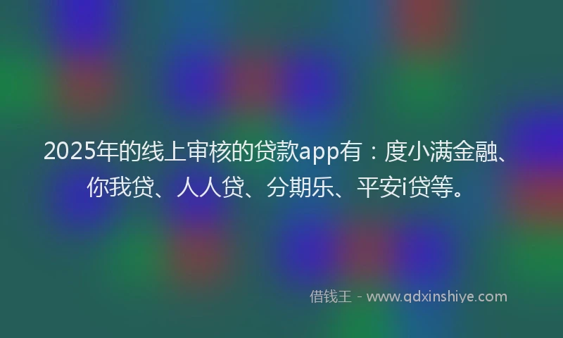 2025年的线上审核的贷款app有：度小满金融、你我贷、人人贷、分期乐、平安i贷等。