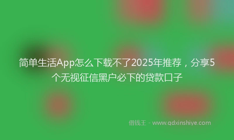简单生活App怎么下载不了2025年推荐，分享5个无视征信黑户必下的贷款口子
