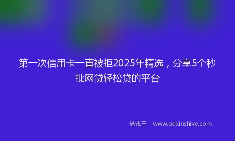 第一次信用卡一直被拒2025年精选，分享5个秒批网贷轻松贷的平台