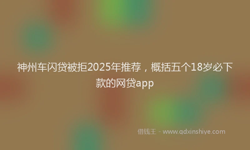 神州车闪贷被拒2025年推荐，概括五个18岁必下款的网贷app