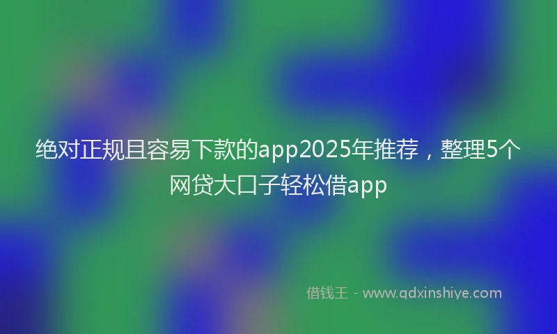 绝对正规且容易下款的app2025年推荐，整理5个网贷大口子轻松借app