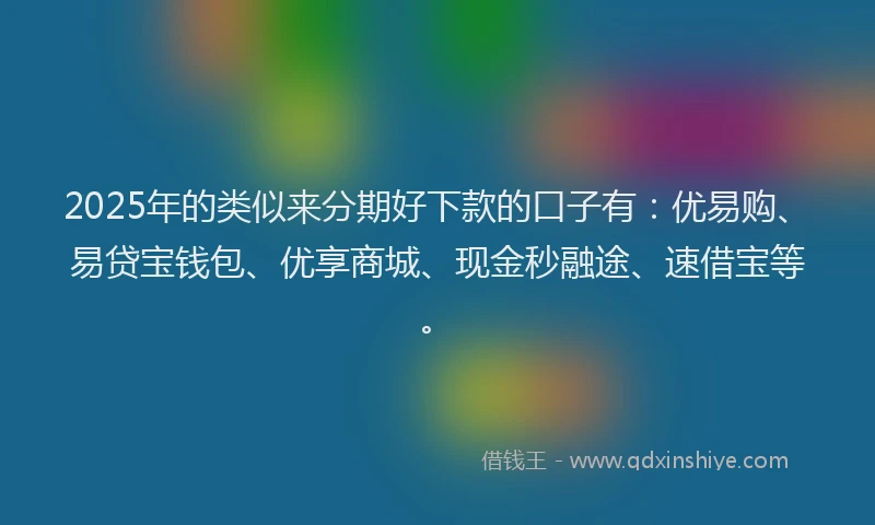 2025年的类似来分期好下款的口子有：优易购、易贷宝钱包、优享商城、现金秒融途、速借宝等。