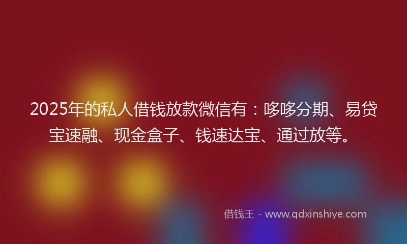 2025年的私人借钱放款微信有：哆哆分期、易贷宝速融、现金盒子、钱速达宝、通过放等。