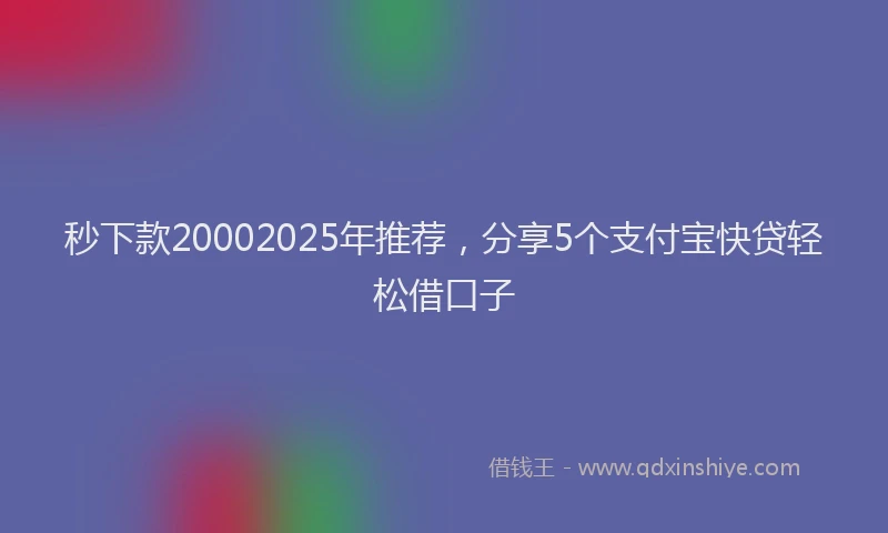 秒下款20002025年推荐，分享5个支付宝快贷轻松借口子
