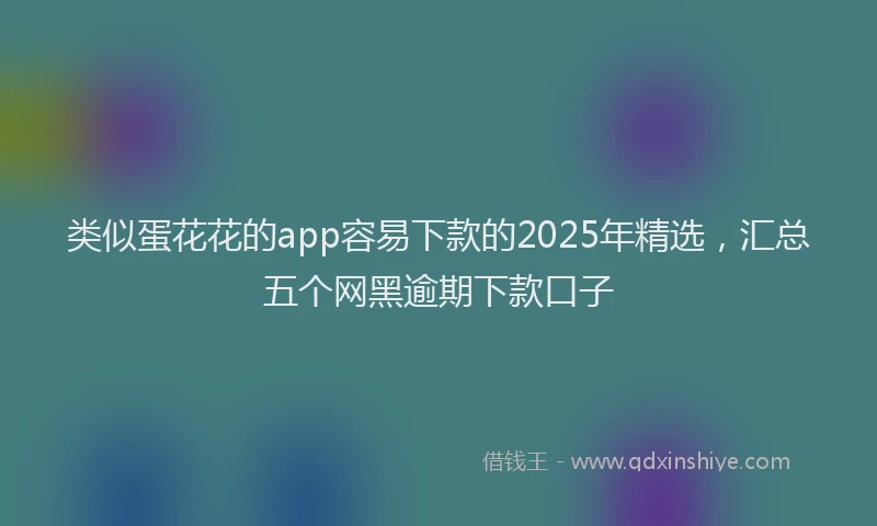类似蛋花花的app容易下款的2025年精选，汇总五个网黑逾期下款口子