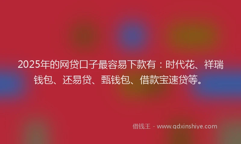 2025年的网贷口子最容易下款有：时代花、祥瑞钱包、还易贷、甄钱包、借款宝速贷等。