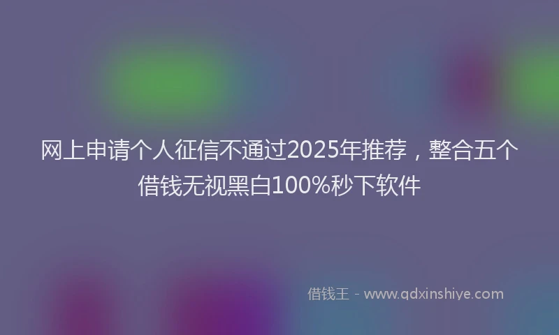 网上申请个人征信不通过2025年推荐，整合五个借钱无视黑白100%秒下软件