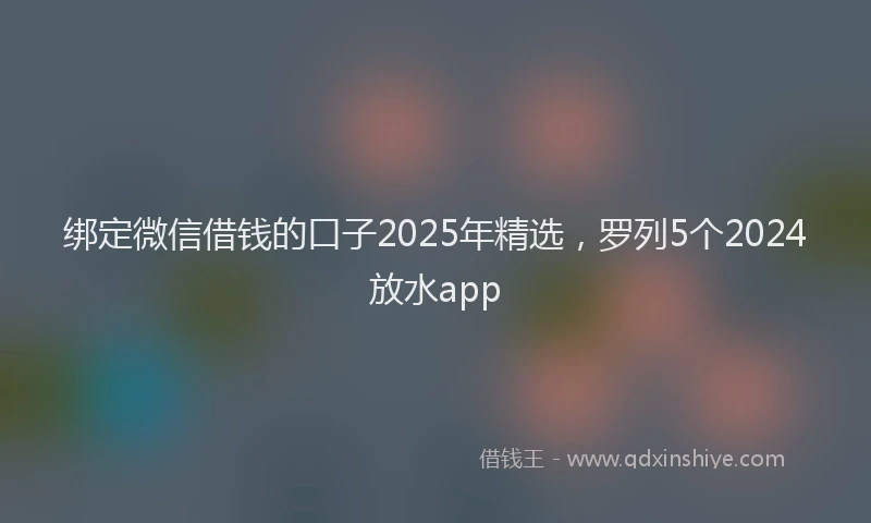 绑定微信借钱的口子2025年精选，罗列5个2024放水app