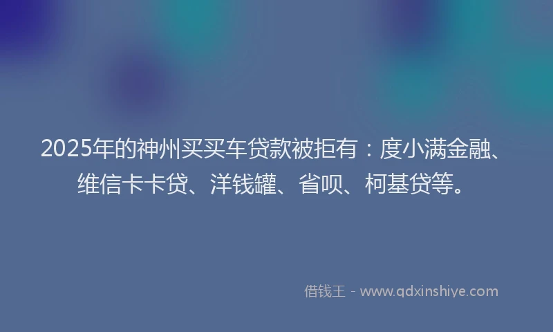 2025年的神州买买车贷款被拒有：度小满金融、维信卡卡贷、洋钱罐、省呗、柯基贷等。