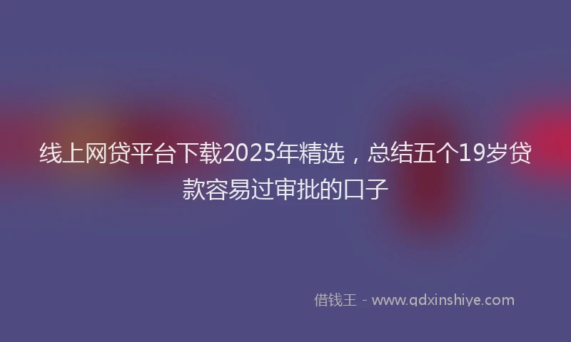 线上网贷平台下载2025年精选，总结五个19岁贷款容易过审批的口子