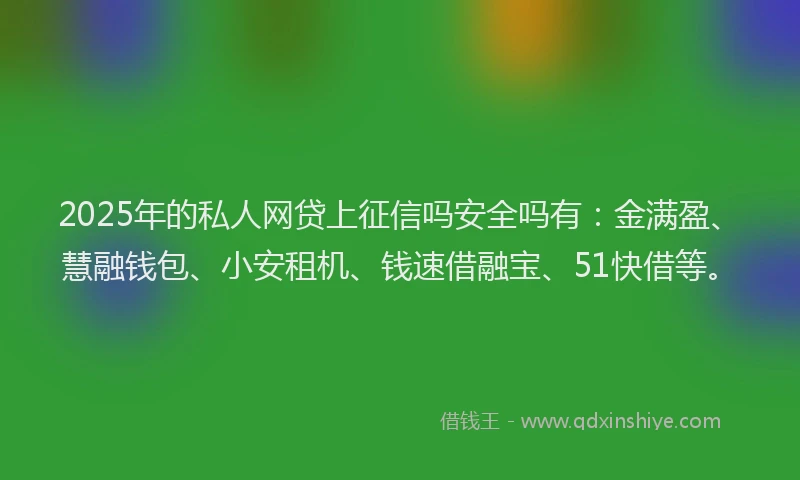 2025年的私人网贷上征信吗安全吗有：金满盈、慧融钱包、小安租机、钱速借融宝、51快借等。