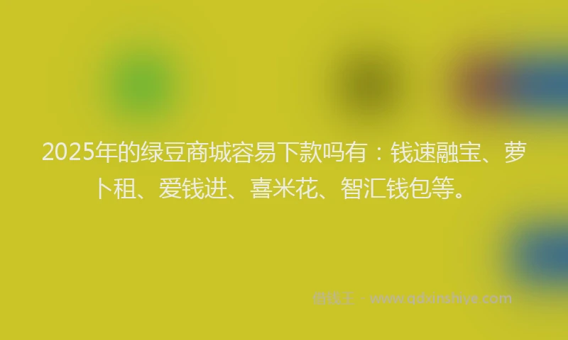 2025年的绿豆商城容易下款吗有：钱速融宝、萝卜租、爱钱进、喜米花、智汇钱包等。