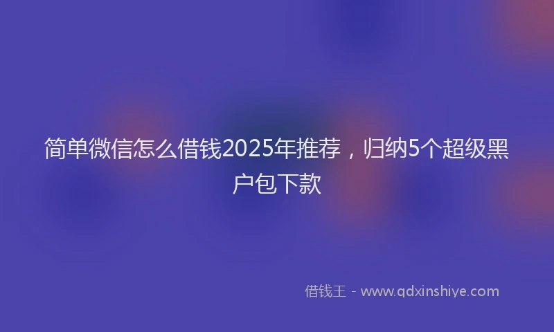 简单微信怎么借钱2025年推荐，归纳5个超级黑户包下款