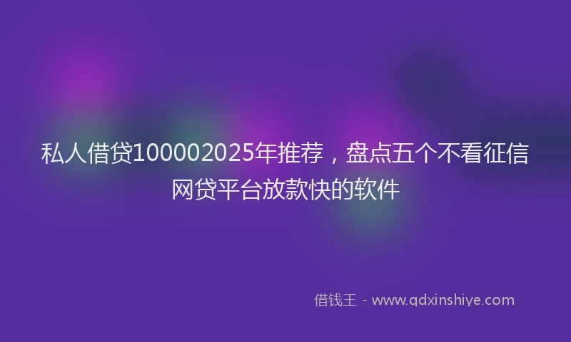私人借贷100002025年推荐，盘点五个不看征信网贷平台放款快的软件